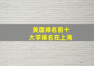 美国排名前十大学排名在上海