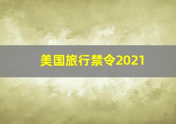 美国旅行禁令2021