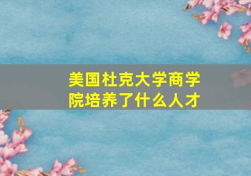 美国杜克大学商学院培养了什么人才