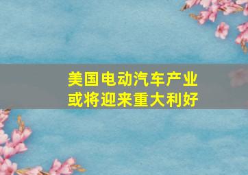 美国电动汽车产业或将迎来重大利好