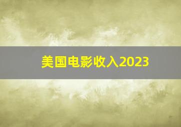 美国电影收入2023