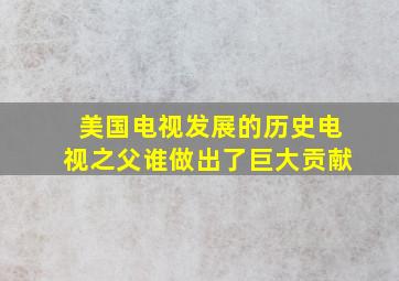 美国电视发展的历史电视之父谁做出了巨大贡献