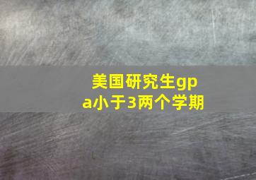 美国研究生gpa小于3两个学期