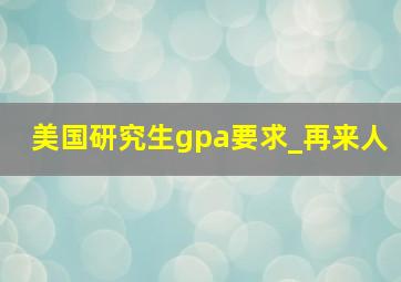 美国研究生gpa要求_再来人