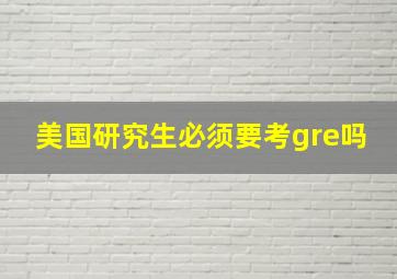 美国研究生必须要考gre吗