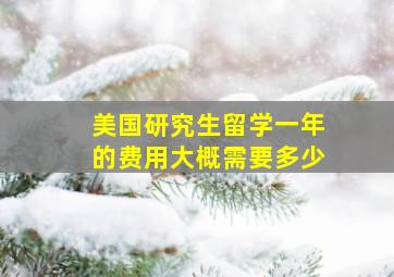 美国研究生留学一年的费用大概需要多少