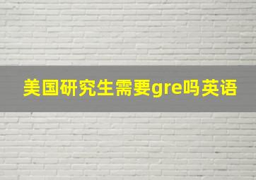 美国研究生需要gre吗英语