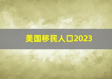 美国移民人口2023