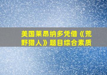 美国莱昂纳多凭借《荒野猎人》题目综合素质