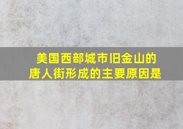 美国西部城市旧金山的唐人街形成的主要原因是