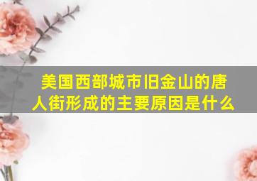 美国西部城市旧金山的唐人街形成的主要原因是什么