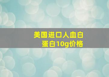 美国进口人血白蛋白10g价格