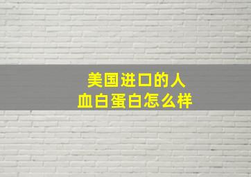 美国进口的人血白蛋白怎么样