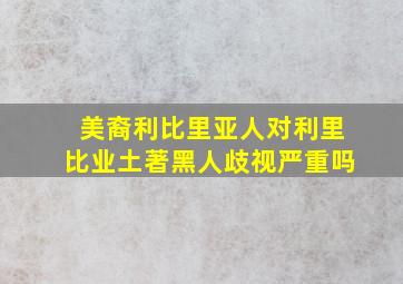 美裔利比里亚人对利里比业土著黑人歧视严重吗