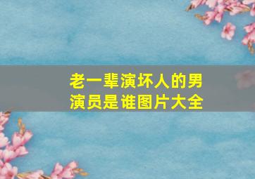 老一辈演坏人的男演员是谁图片大全