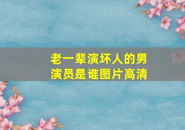 老一辈演坏人的男演员是谁图片高清