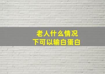 老人什么情况下可以输白蛋白