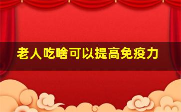 老人吃啥可以提高免疫力