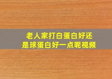 老人家打白蛋白好还是球蛋白好一点呢视频