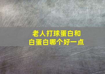 老人打球蛋白和白蛋白哪个好一点