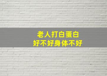 老人打白蛋白好不好身体不好