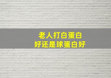 老人打白蛋白好还是球蛋白好