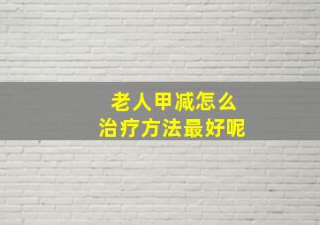 老人甲减怎么治疗方法最好呢