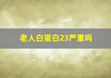 老人白蛋白23严重吗