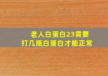 老人白蛋白23需要打几瓶白蛋白才能正常