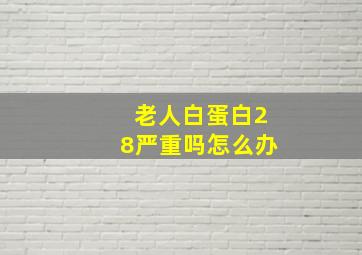 老人白蛋白28严重吗怎么办