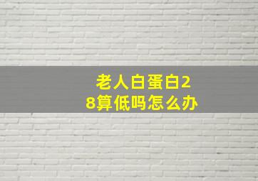 老人白蛋白28算低吗怎么办