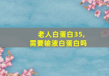 老人白蛋白35,需要输液白蛋白吗