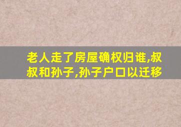 老人走了房屋确权归谁,叔叔和孙子,孙子户口以迁移