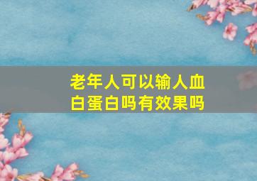 老年人可以输人血白蛋白吗有效果吗