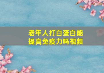 老年人打白蛋白能提高免疫力吗视频