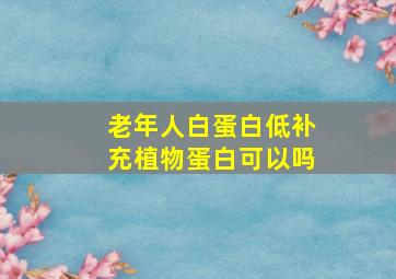 老年人白蛋白低补充植物蛋白可以吗