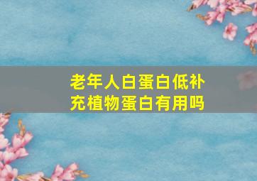 老年人白蛋白低补充植物蛋白有用吗