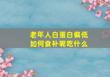 老年人白蛋白偏低如何食补呢吃什么