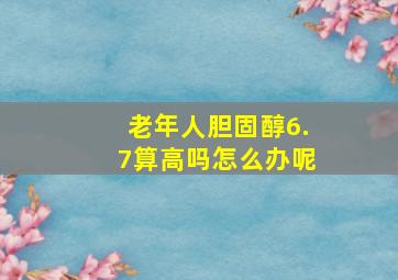 老年人胆固醇6.7算高吗怎么办呢