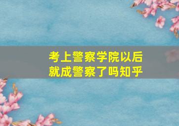 考上警察学院以后就成警察了吗知乎