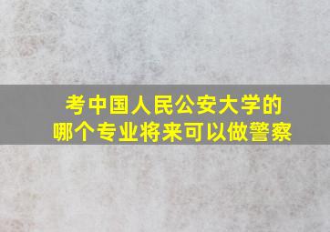 考中国人民公安大学的哪个专业将来可以做警察