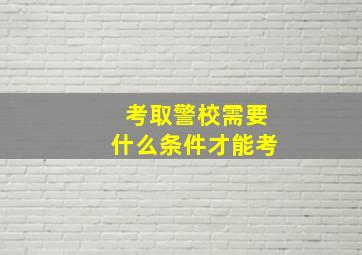 考取警校需要什么条件才能考