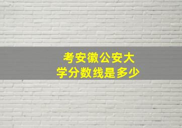 考安徽公安大学分数线是多少