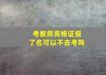 考教师资格证报了名可以不去考吗