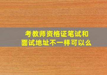 考教师资格证笔试和面试地址不一样可以么