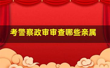 考警察政审审查哪些亲属