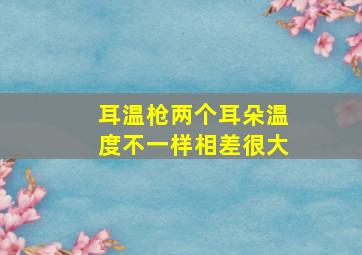 耳温枪两个耳朵温度不一样相差很大