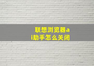 联想浏览器ai助手怎么关闭