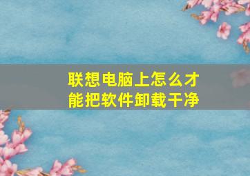 联想电脑上怎么才能把软件卸载干净