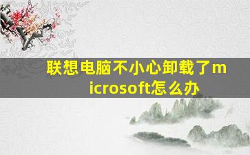 联想电脑不小心卸载了microsoft怎么办